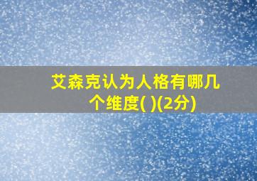 艾森克认为人格有哪几个维度( )(2分)